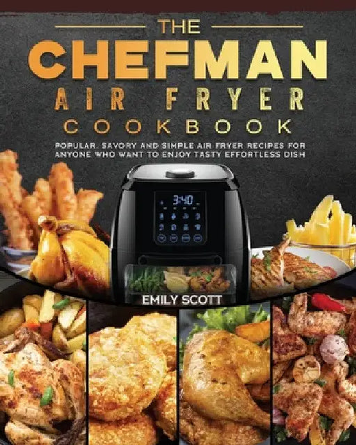 The Chefman Air Fryer Cookbook: Popular, Savory and Simple Air Fryer Recipes for Anyone Who Want to Enjoy Tasty Effortless Dish by Emily Scott