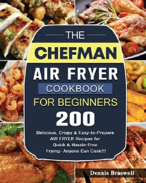 The Chefman Air Fryer Cookbook For Beginners: Over 200 Delicious, Crispy & Easy-to-Prepare Air Fryer Recipes for Quick & Hassle-Free Frying- Anyone Ca by Dennis Braswell