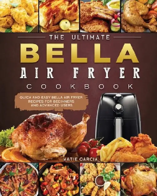The Ultimate Bella Air Fryer Cookbook: Quick and Easy Bella Air Fryer Recipes for Beginners and Advanced Users by Katie Garcia