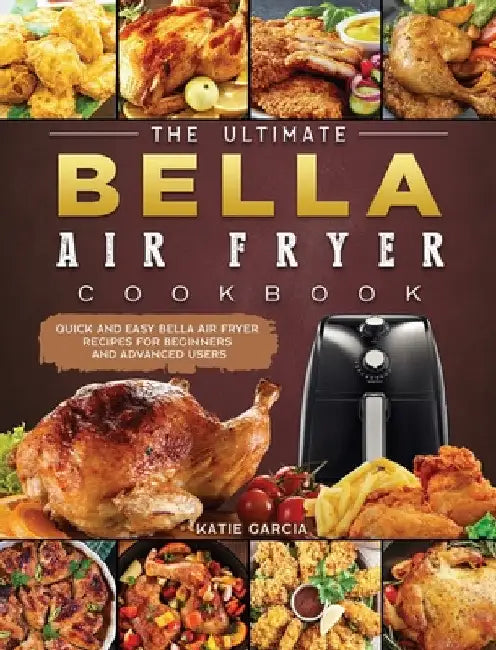 The Ultimate Bella Air Fryer Cookbook: Quick and Easy Bella Air Fryer Recipes for Beginners and Advanced Users by Katie Garcia
