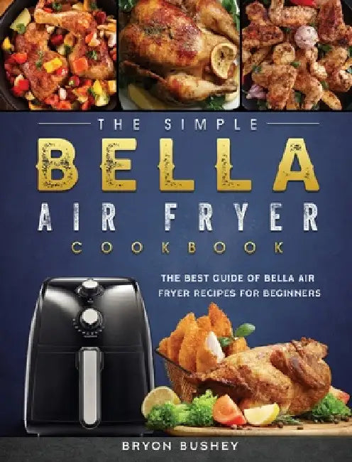 The Simple Bella Air Fryer Cookbook: The Best Guide of Bella Air Fryer Recipes for Beginners by Bryon Bushey