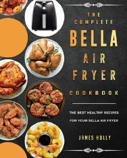 The Complete Bella Air Fryer Cookbook: The Best Healthy Recipes for Your Bella Air Fryer by James Holly