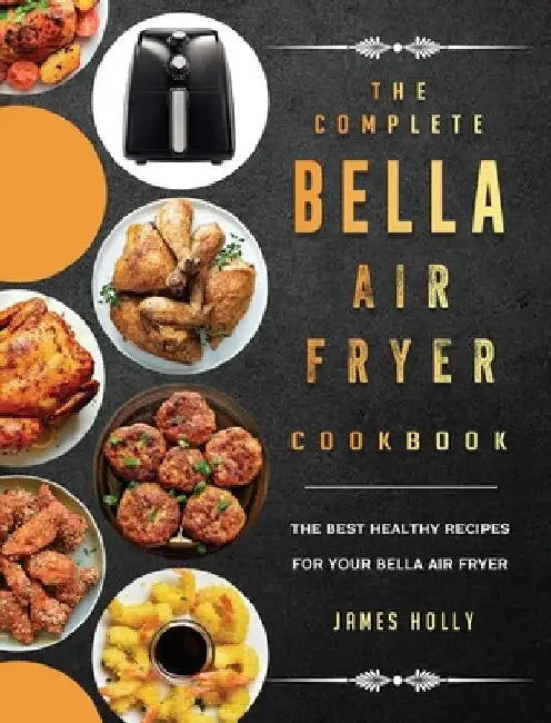 The Complete Bella Air Fryer Cookbook: The Best Healthy Recipes for Your Bella Air Fryer by James Holly