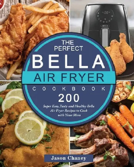 The Perfect Bella Air Fryer Cookbook: 200 Super Easy, Tasty and Healthy Bella Air Fryer Recipes to Cook with Your Mom by Jason Chaney