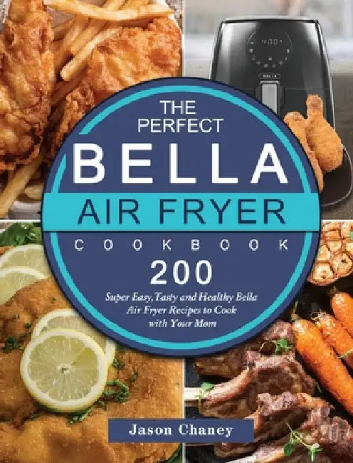 The Perfect Bella Air Fryer Cookbook: 200 Super Easy, Tasty and Healthy Bella Air Fryer Recipes to Cook with Your Mom by Jason Chaney
