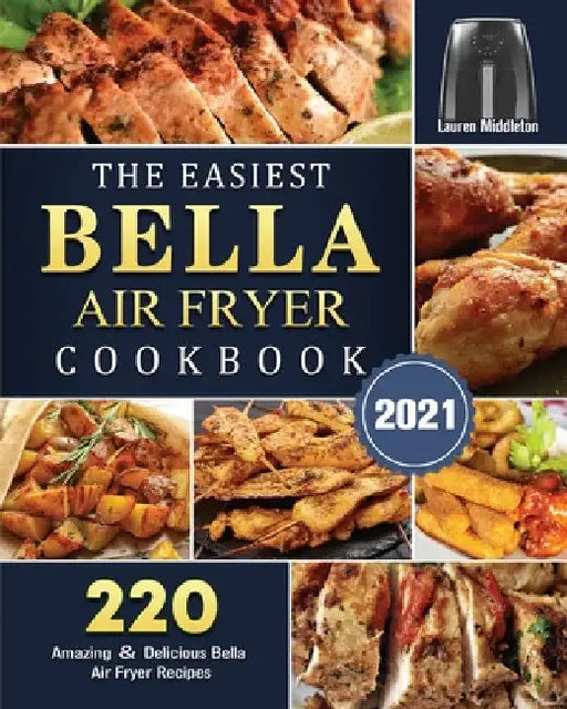The Easiest Bella Air Fryer Cookbook 2021: 220 Amazing ＆ Delicious Bella Air Fryer Recipes by Lauren Middleton