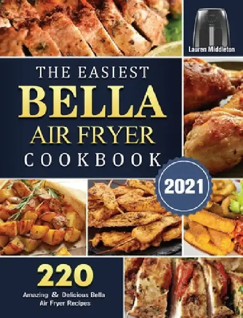 The Easiest Bella Air Fryer Cookbook 2021: 220 Amazing ＆ Delicious Bella Air Fryer Recipes by Lauren Middleton
