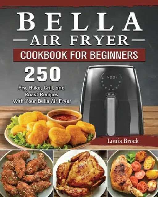 Bella Air Fryer Cookbook for Beginners: 250 Fry, Bake, Grill, and Roast Recipes with Your Bella Air Fryer by Louis Brock
