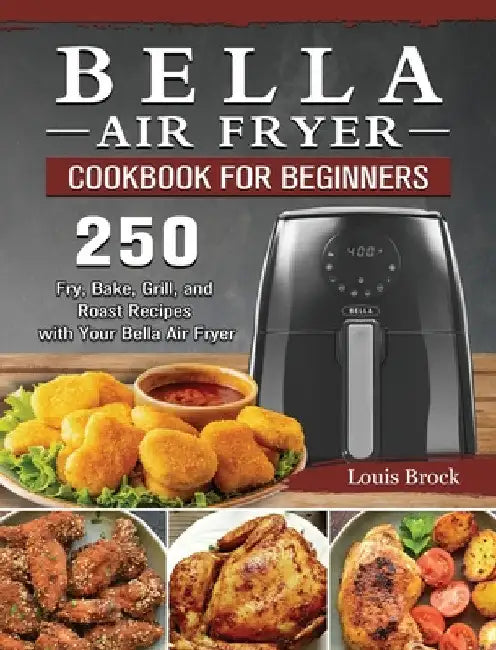 Bella Air Fryer Cookbook for Beginners: 250 Fry, Bake, Grill, and Roast Recipes with Your Bella Air Fryer by Louis Brock