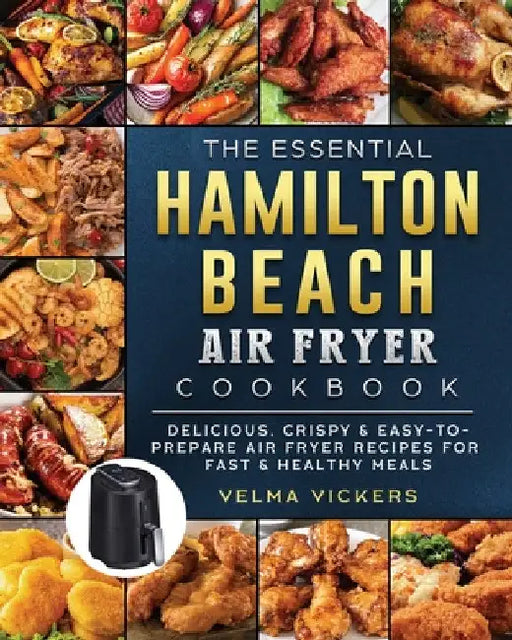 The Essential Hamilton Beach Air Fryer Cookbook: Delicious, Crispy & Easy-to-Prepare Air Fryer Recipes for Fast & Healthy Meals by Velma Vickers