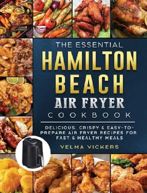 The Essential Hamilton Beach Air Fryer Cookbook: Delicious, Crispy & Easy-to-Prepare Air Fryer Recipes for Fast & Healthy Meals by Velma Vickers
