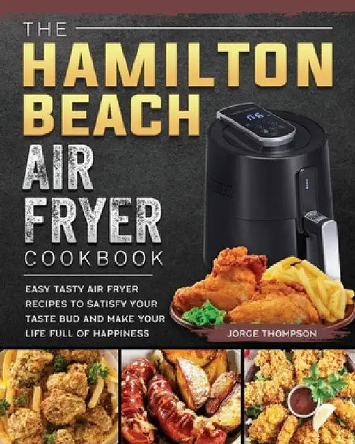 The Hamilton Beach Air Fryer Cookbook: Easy Tasty Air Fryer Recipes to Satisfy Your Taste Bud and Make Your Life Full of Happiness by Jorge Thompson