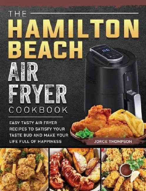 The Hamilton Beach Air Fryer Cookbook: Easy Tasty Air Fryer Recipes to Satisfy Your Taste Bud and Make Your Life Full of Happiness by Jorge Thompson