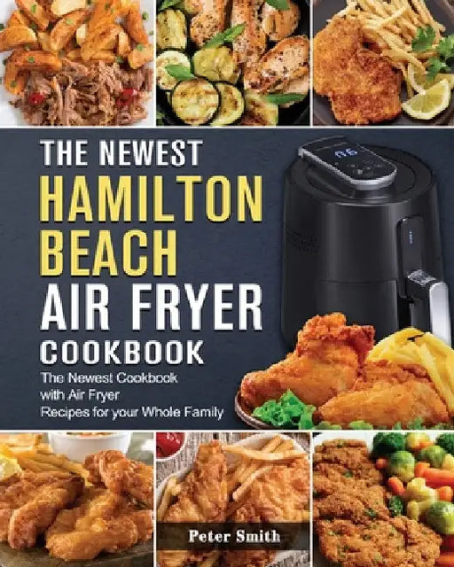 The Newest Hamilton Beach Air Fryer Cookbook: The Newest Cookbook with Air Fryer Recipes for your Whole Family by Peter Smith