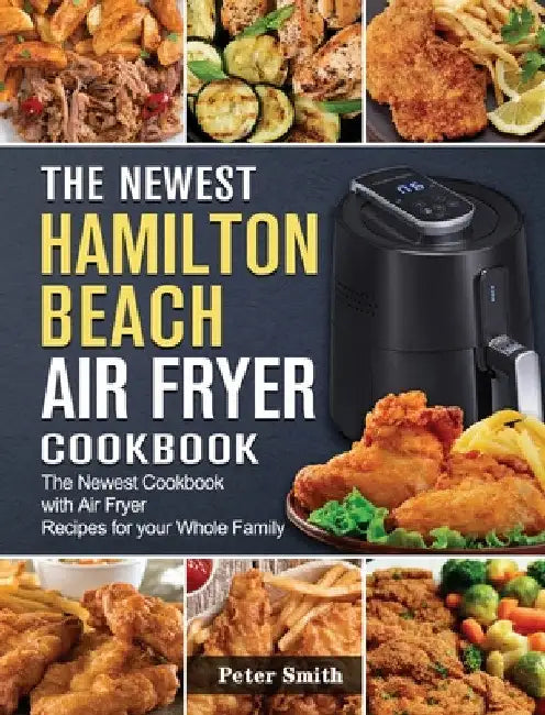 The Newest Hamilton Beach Air Fryer Cookbook: The Newest Cookbook with Air Fryer Recipes for your Whole Family by Peter Smith