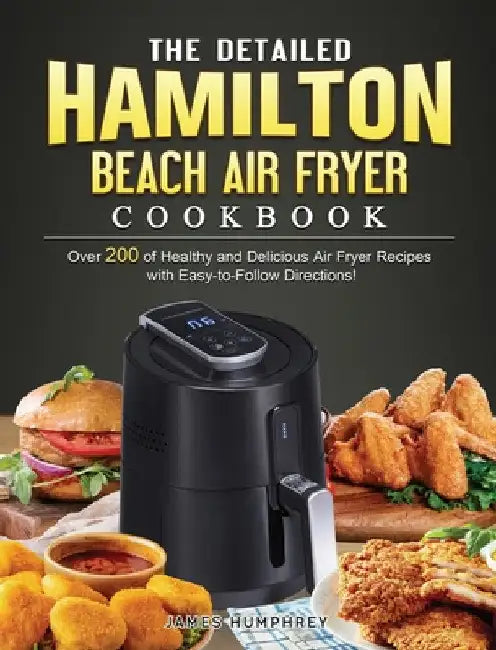 The Detailed Hamilton Beach Air Fryer Cookbook: Over 200 of Healthy and Delicious Air Fryer Recipes with Easy-to-Follow Directions! by James Humphrey
