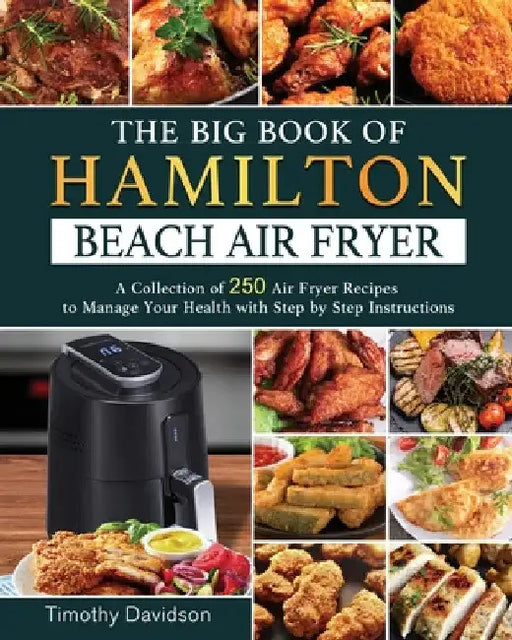 The Big Book of Hamilton Beach Air Fryer: A Collection of 250 Air Fryer Recipes to to Manage Your Health with Step by Step Instructions by Timothy Davidson