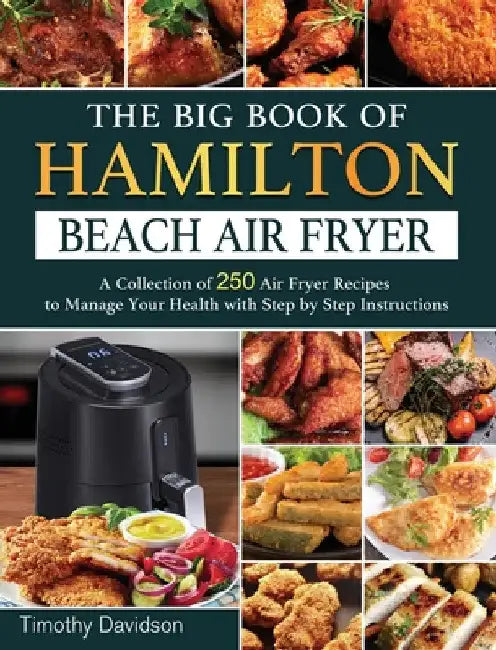 The Big Book of Hamilton Beach Air Fryer: A Collection of 250 Air Fryer Recipes to to Manage Your Health with Step by Step Instructions by Timothy Davidson