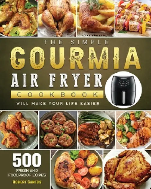 The Simple Gourmia Air Fryer Cookbook: 500 Fresh and Foolproof Recipes that Will Make Your Life Easier by Robert Santos