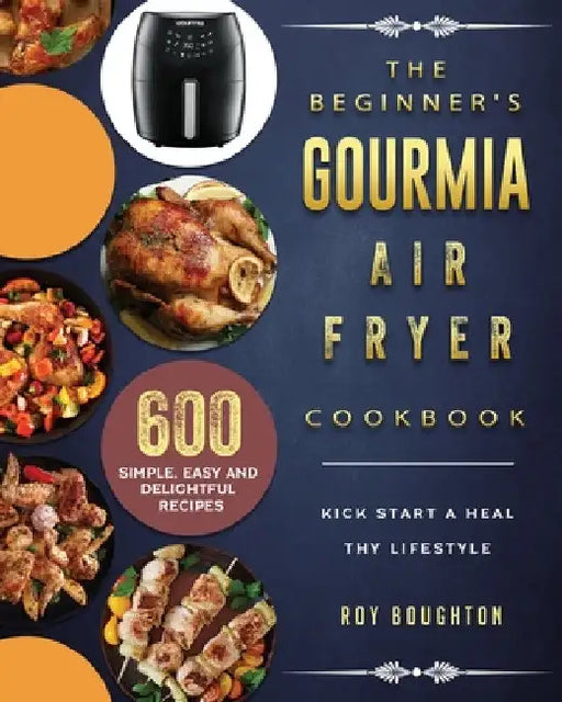 The Beginner's Gourmia Air Fryer Cookbook: 600 Simple, Easy and Delightful Recipes to Kick Start A Healthy Lifestyle by Roy Boughton