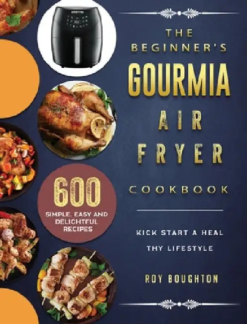The Beginner's Gourmia Air Fryer Cookbook: 600 Simple, Easy and Delightful Recipes to Kick Start A Healthy Lifestyle by Roy Boughton