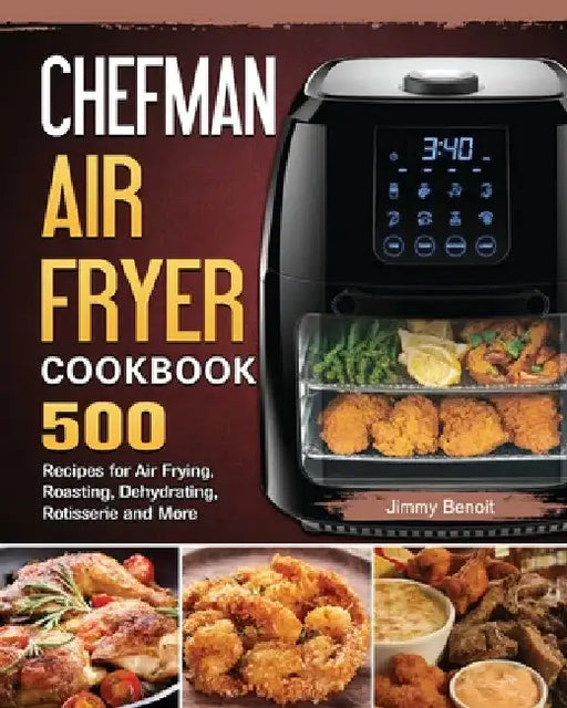 Chefman Air Fryer Cookbook: 500 Recipes for Air Frying, Roasting, Dehydrating, Rotisserie and More by Jimmy Benoit
