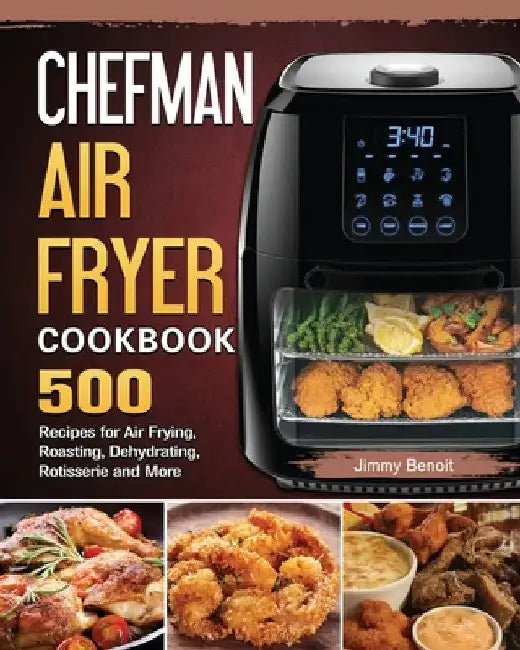 Chefman Air Fryer Cookbook: 500 Recipes for Air Frying, Roasting, Dehydrating, Rotisserie and More by Jimmy Benoit