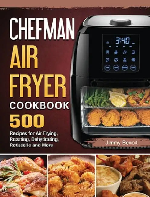 Chefman Air Fryer Cookbook: 500 Recipes for Air Frying, Roasting, Dehydrating, Rotisserie and More by Jimmy Benoit