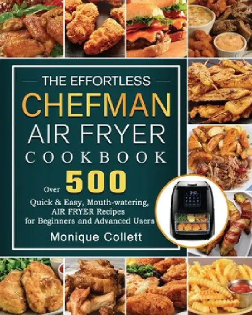 The Effortless Chefman Air Fryer Cookbook: Over 500 Quick & Easy, Mouth-watering Air Fryer Recipes for Beginners and Advanced Users by Monique Collett