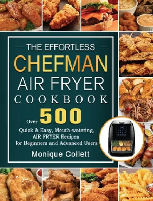 The Effortless Chefman Air Fryer Cookbook: Over 500 Quick & Easy, Mouth-watering Air Fryer Recipes for Beginners and Advanced Users by Monique Collett