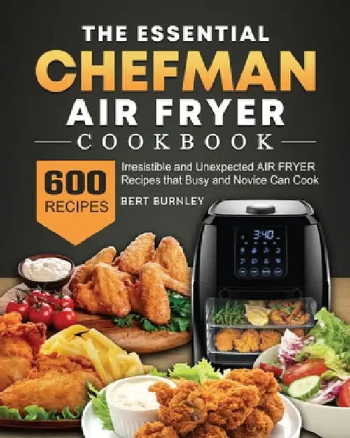 The Essential Chefman Air Fryer Cookbook: 600 Irresistible and Unexpected Air Fryer Recipes that Busy and Novice Can Cook by Bert Burnley
