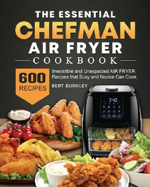 The Essential Chefman Air Fryer Cookbook: 600 Irresistible and Unexpected Air Fryer Recipes that Busy and Novice Can Cook by Bert Burnley