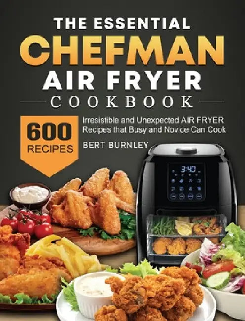 The Essential Chefman Air Fryer Cookbook: 600 Irresistible and Unexpected Air Fryer Recipes that Busy and Novice Can Cook by Bert Burnley