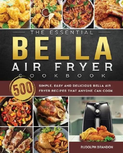 The Essential Bella Air Fryer Cookbook: 500 Simple, Easy and Delicious Bella Air Fryer Recipes That Anyone Can Cook by Rudolph Brandon