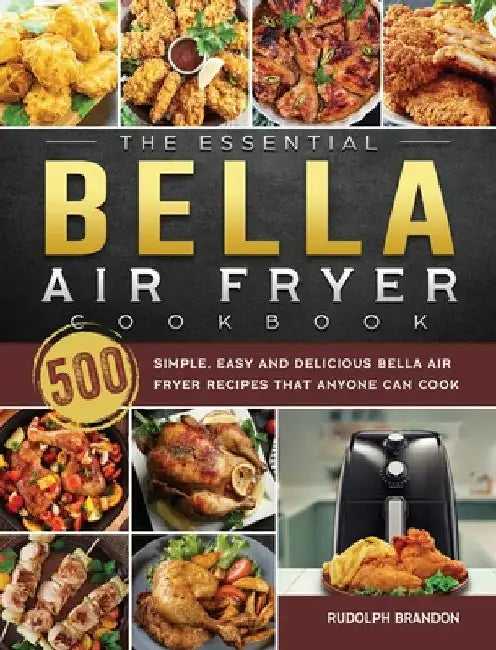 The Essential Bella Air Fryer Cookbook: 500 Simple, Easy and Delicious Bella Air Fryer Recipes That Anyone Can Cook by Rudolph Brandon
