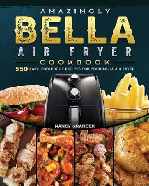Amazingly Bella Air Fryer Cookbook: 550 Easy, Foolproof Recipes for Your Bella Air Fryer by Nancy Granger