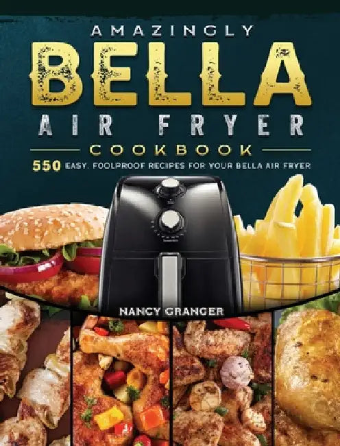Amazingly Bella Air Fryer Cookbook: 550 Easy, Foolproof Recipes for Your Bella Air Fryer by Nancy Granger