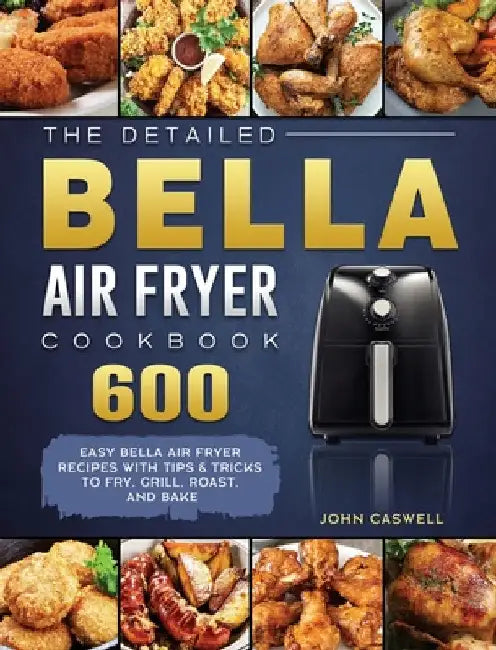 The Detailed Bella Air Fryer Cookbook: 600 Easy Bella Air Fryer Recipes with Tips & Tricks to Fry, Grill, Roast, and Bake by John Caswell