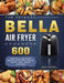 The Detailed Bella Air Fryer Cookbook: 600 Easy Bella Air Fryer Recipes with Tips & Tricks to Fry, Grill, Roast, and Bake by John Caswell