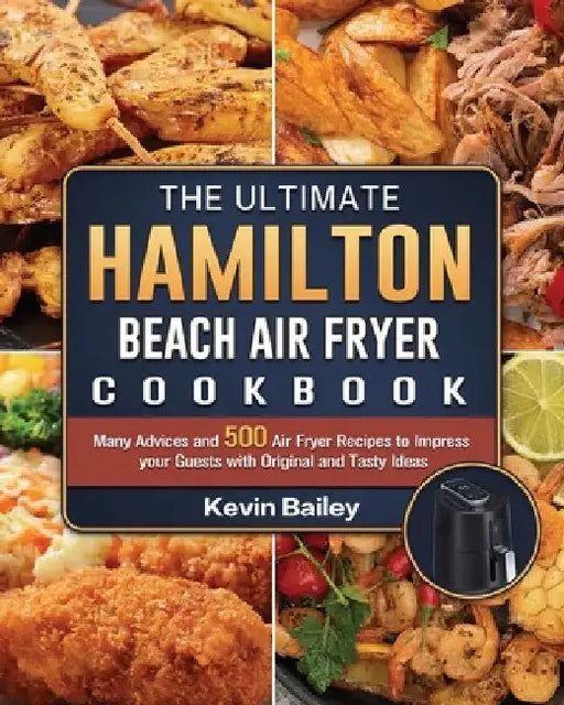 The Ultimate Hamilton Beach Air Fryer Cookbook: Many Advices and 500 Air Fryer Recipes to Impress your Guests with Original and Tasty Ideas by Kevin Bailey