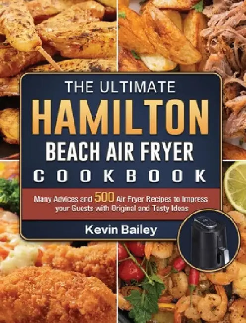 The Ultimate Hamilton Beach Air Fryer Cookbook: Many Advices and 500 Air Fryer Recipes to Impress your Guests with Original and Tasty Ideas by Kevin Bailey