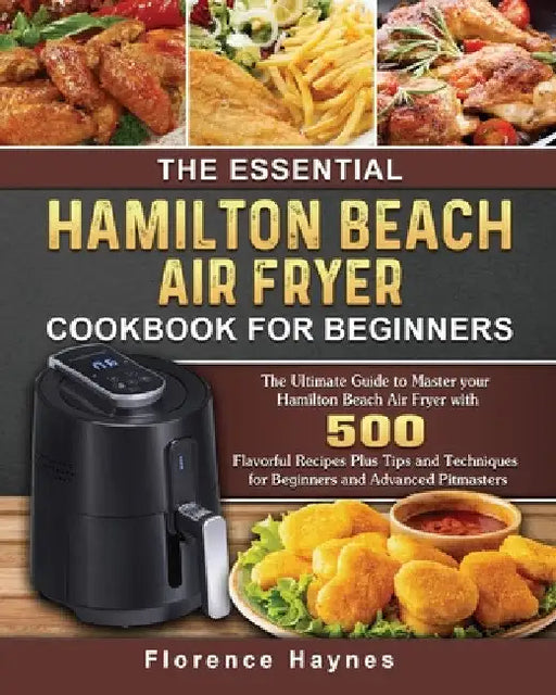 The Essential Hamilton Beach Air Fryer Cookbook For Beginners: The Ultimate Guide to Master your Hamilton Beach Air Fryer with 550 Flavorful Recipes P by Florence Haynes