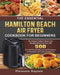The Essential Hamilton Beach Air Fryer Cookbook For Beginners: The Ultimate Guide to Master your Hamilton Beach Air Fryer with 550 Flavorful Recipes P by Florence Haynes