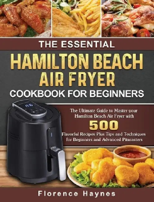 The Essential Hamilton Beach Air Fryer Cookbook For Beginners: The Ultimate Guide to Master your Hamilton Beach Air Fryer with 550 Flavorful Recipes P by Florence Haynes