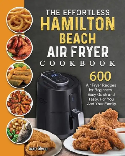 The Effortless Hamilton Beach Air Fryer Cookbook: 600 Air Fryer Recipes for Beginners. Easy Quick and Tasty. For You And Your Family by Juan Glenn