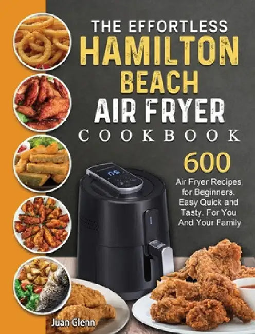 The Effortless Hamilton Beach Air Fryer Cookbook: 600 Air Fryer Recipes for Beginners. Easy Quick and Tasty. For You And Your Family by Juan Glenn