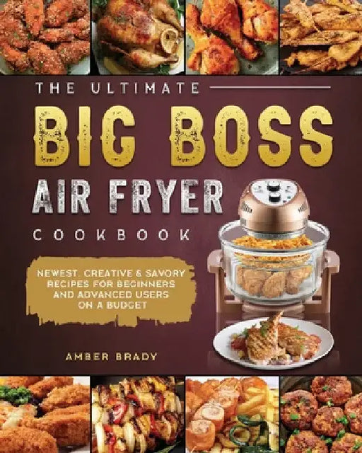 The Ultimate Big Boss Air Fryer Cookbook: Newest, Creative & Savory Recipes for Beginners and Advanced Users on A Budget by Amber Brady