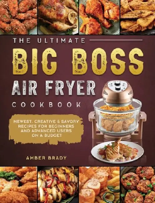 The Ultimate Big Boss Air Fryer Cookbook: Newest, Creative & Savory Recipes for Beginners and Advanced Users on A Budget by Amber Brady