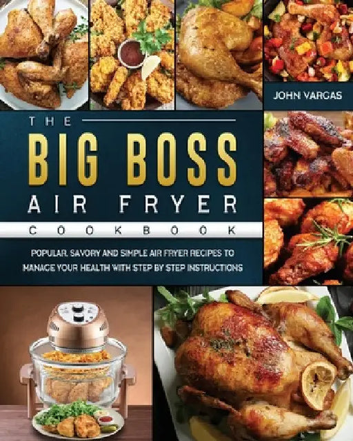 The Big Boss Air Fryer Cookbook: Popular, Savory and Simple Air Fryer Recipes to Manage Your Health with Step by Step Instructions by John Vargas