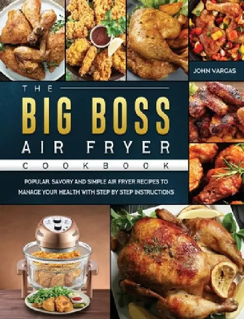 The Big Boss Air Fryer Cookbook: Popular, Savory and Simple Air Fryer Recipes to Manage Your Health with Step by Step Instructions by John Vargas